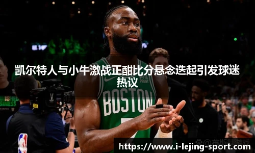 凯尔特人与小牛激战正酣比分悬念迭起引发球迷热议