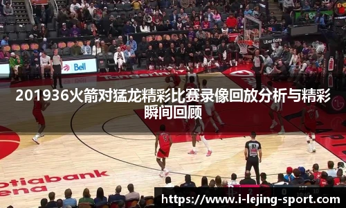201936火箭对猛龙精彩比赛录像回放分析与精彩瞬间回顾