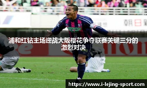 浦和红钻主场迎战大阪樱花争夺联赛关键三分的激烈对决