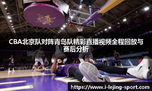 CBA北京队对阵青岛队精彩直播视频全程回放与赛后分析