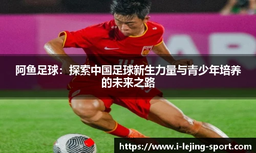 阿鱼足球：探索中国足球新生力量与青少年培养的未来之路