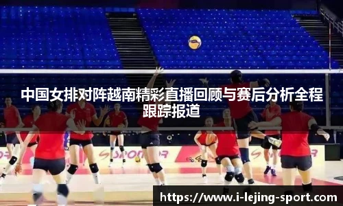 中国女排对阵越南精彩直播回顾与赛后分析全程跟踪报道